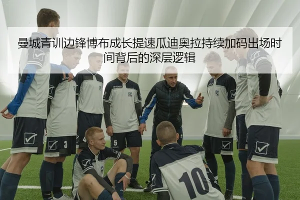 曼城青训边锋博布成长提速瓜迪奥拉持续加码出场时间背后的深层逻辑