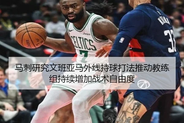 马刺研究文班亚马外线持球打法推动教练组持续增加战术自由度