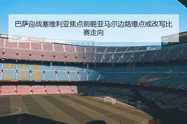 巴萨迎战塞维利亚焦点前瞻亚马尔边路爆点或改写比赛走向