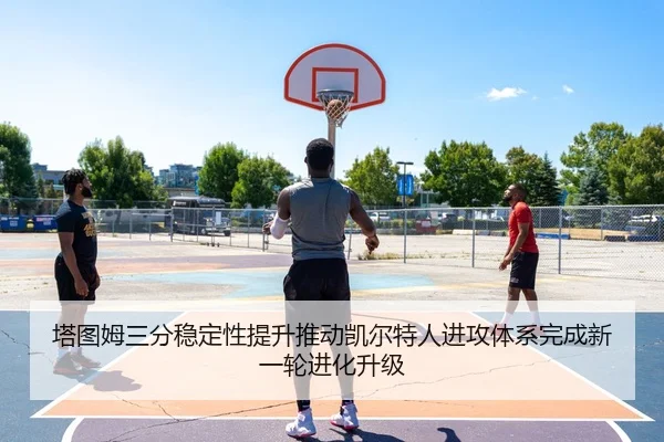 塔图姆三分稳定性提升推动凯尔特人进攻体系完成新一轮进化升级